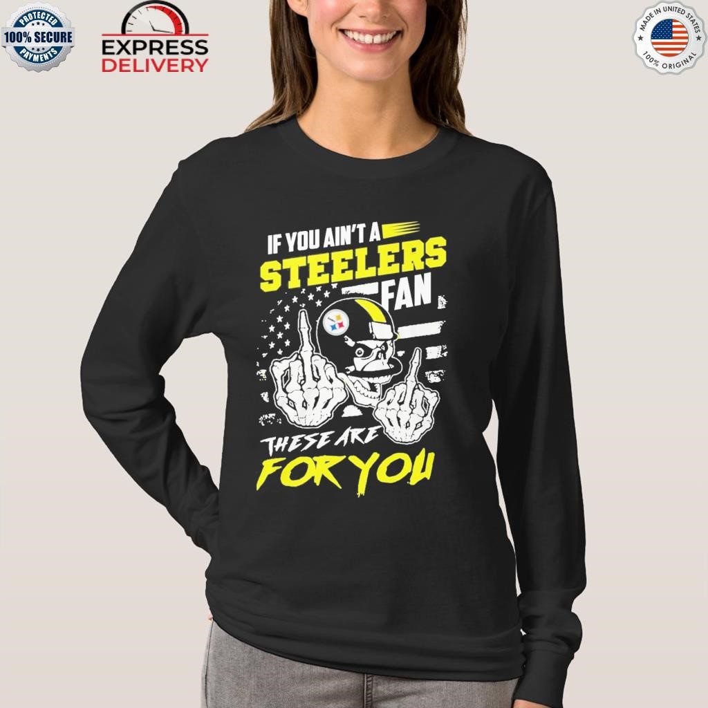 If You Aint A Steelers Fan These Are For You T-Shirt, hoodie