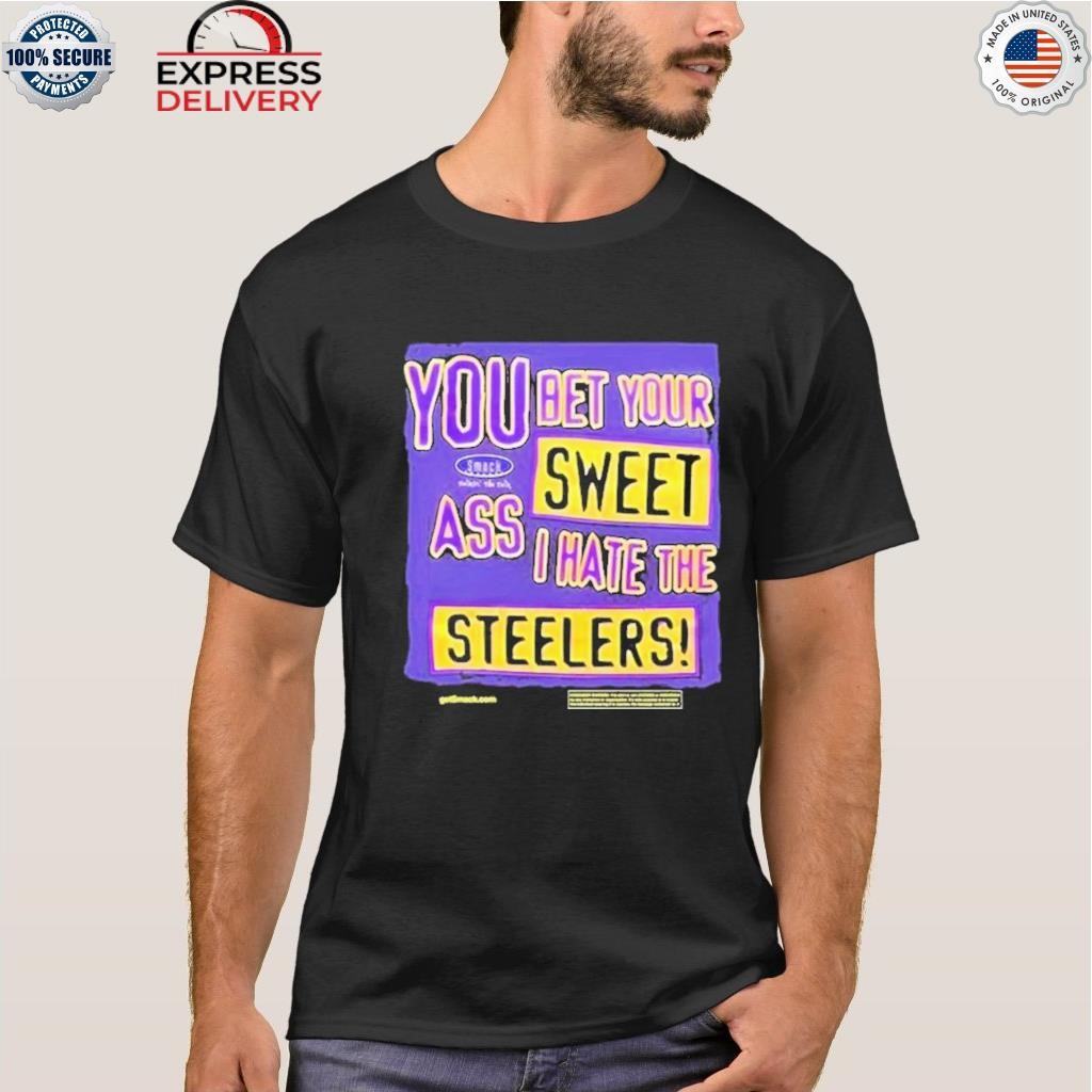 You bet your sweet ass I hate the Steelers shirt, hoodie, sweater, long  sleeve and tank top