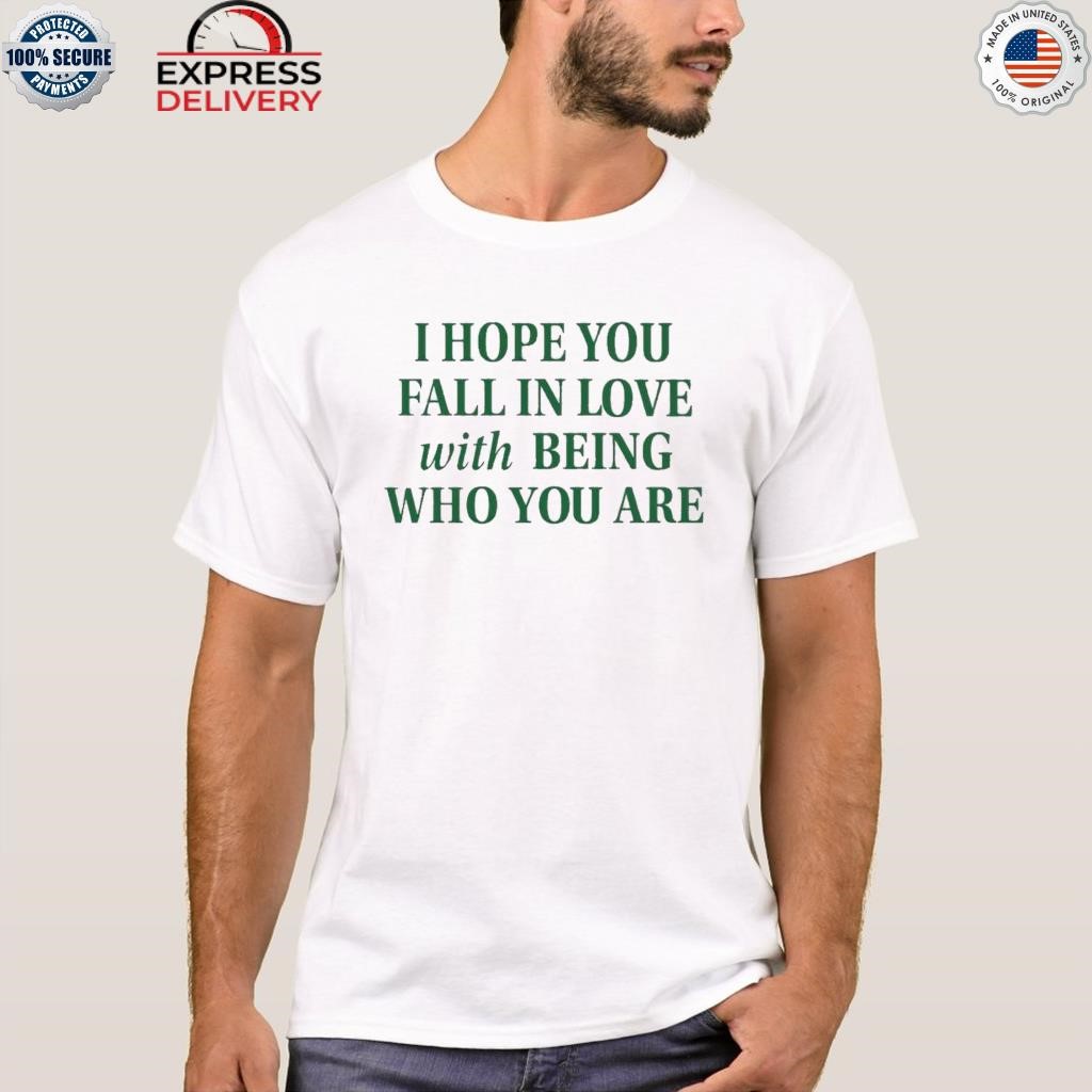I hope you fall in love with being who you are shirt