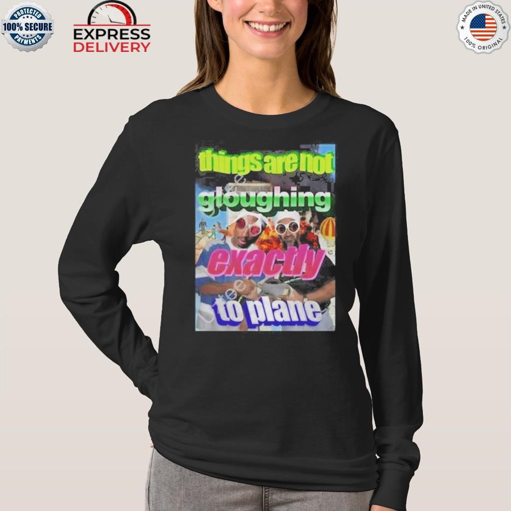 Things Are Not Gloughing Exactly To Plane Shirt, hoodie, sweater, long  sleeve and tank top