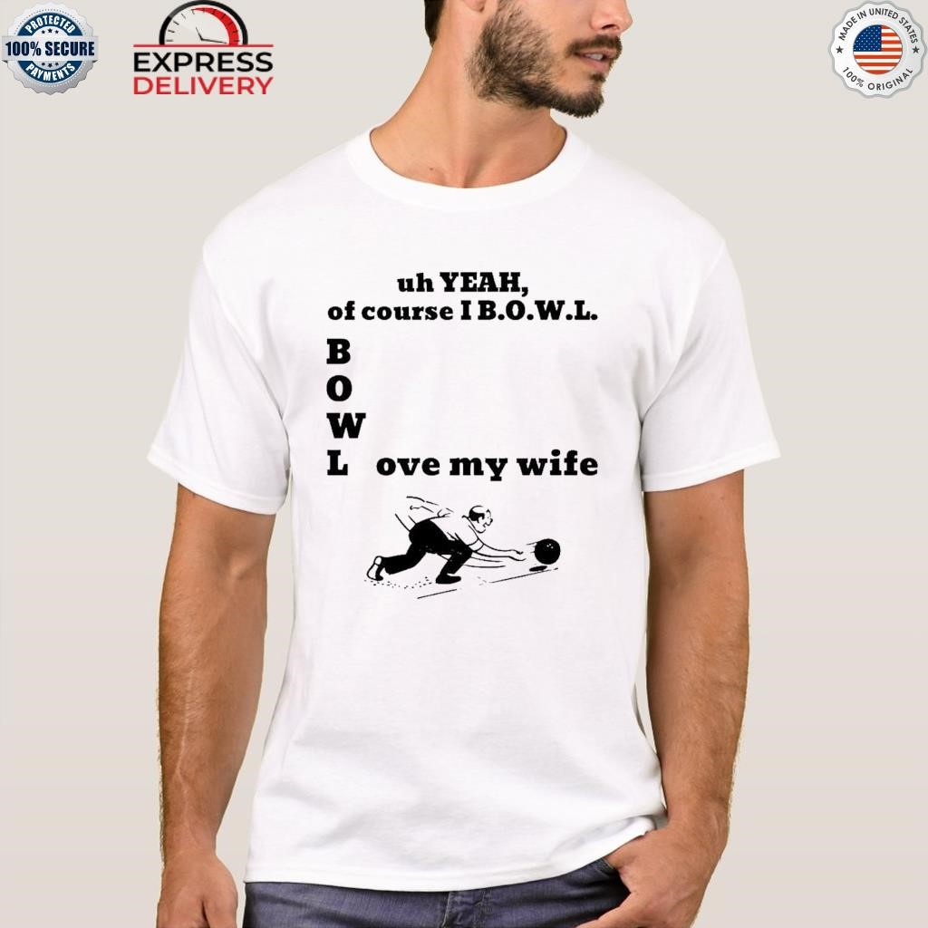 Uh yeah of course I bowl love my wife shirt
