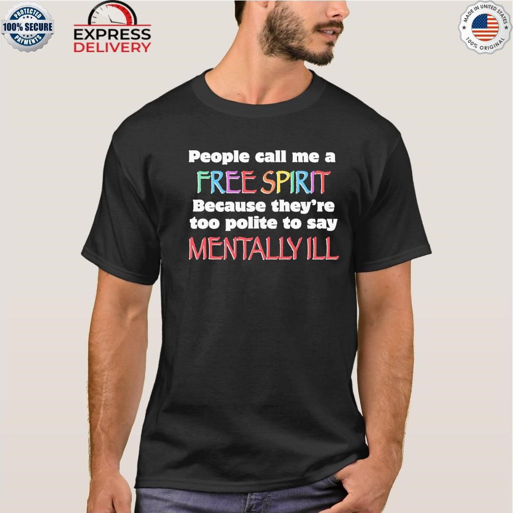 People call me a free spirit because they're too polite to say mentally Ill shirt