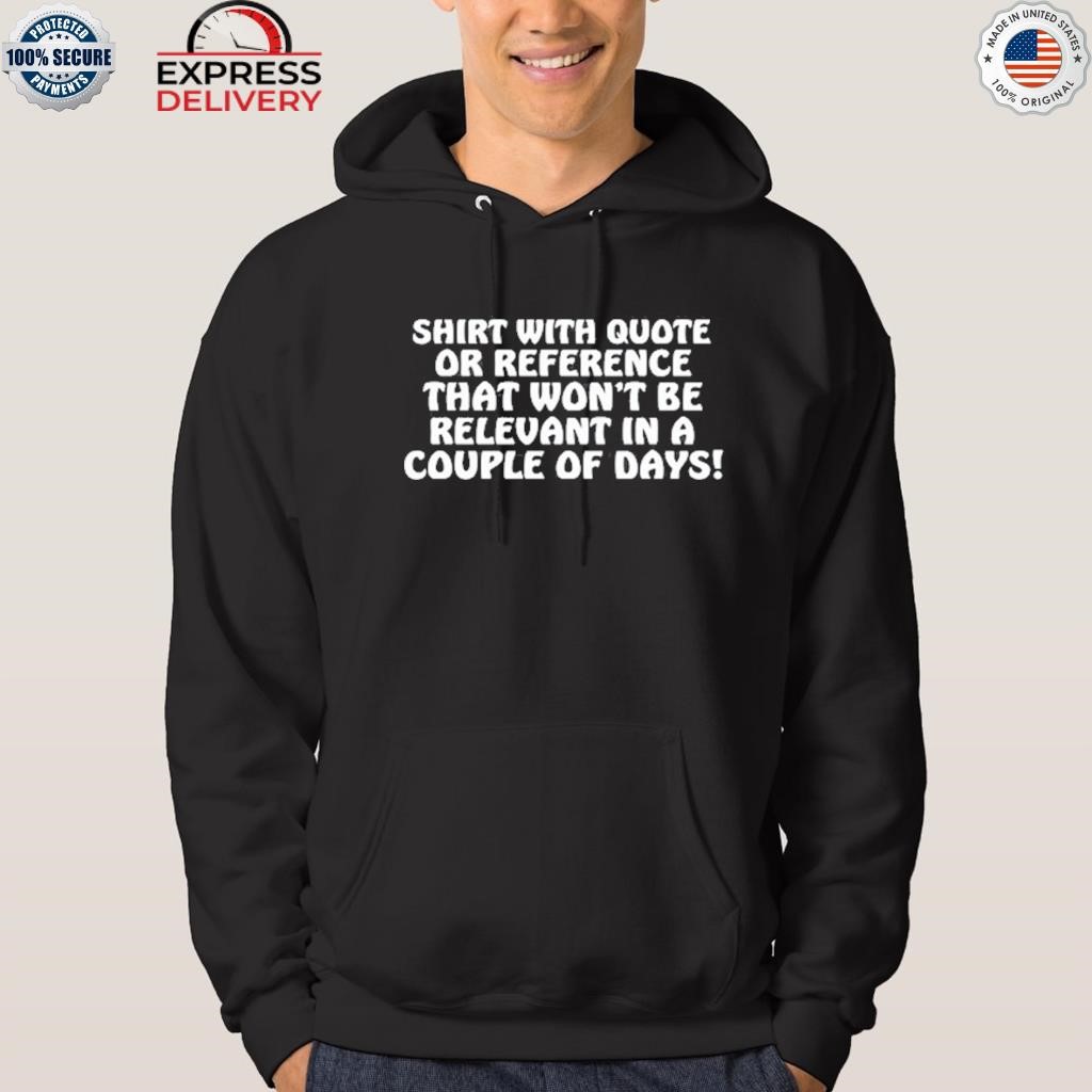 Shirt With Quote Or Reference That Won't Be Relevant In A Couple Of Days hoodie