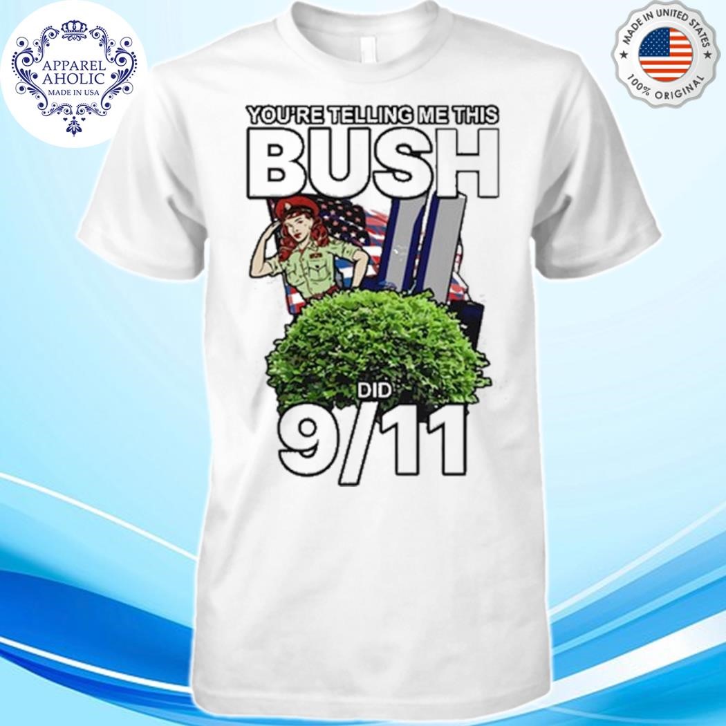 9 11 you're telling me this bush did shirt