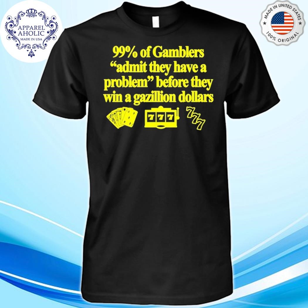 99% Of Gamblers Admit They Have A Problem Before They Win A Gazillion Dollars Shirt