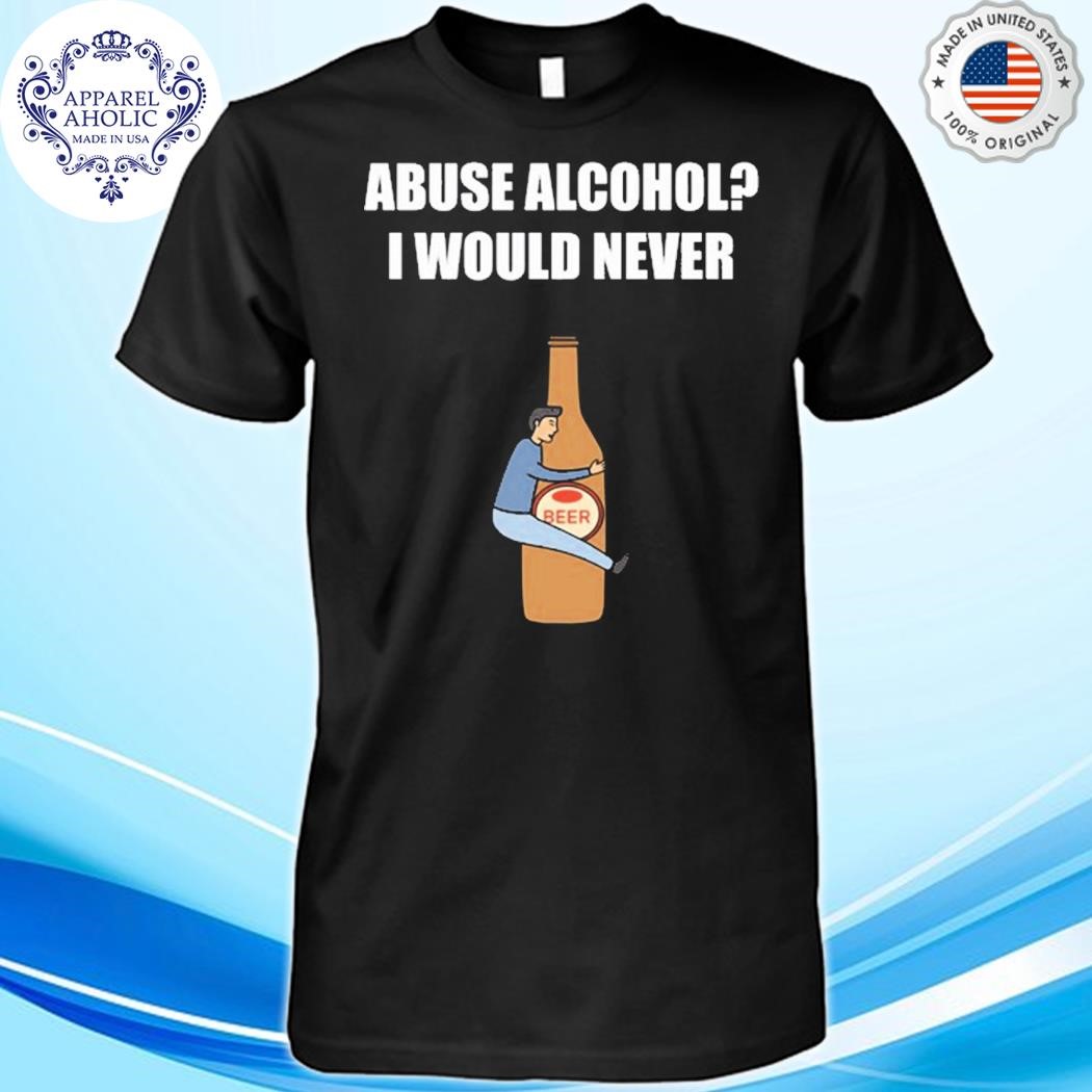 Abuse Alcohol I Would Never Shirt