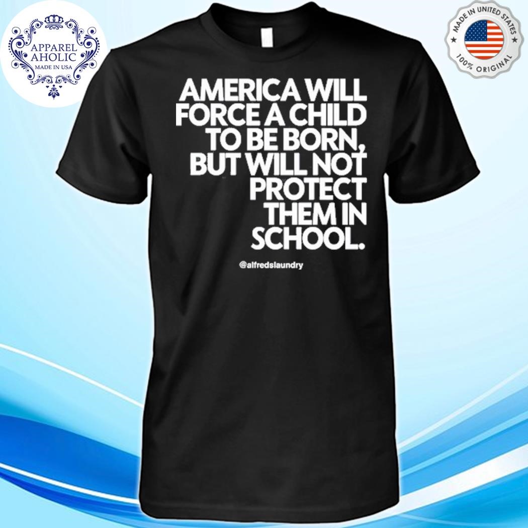 America Will Force A Child To Be Born But Not Protect Them In School Shirt