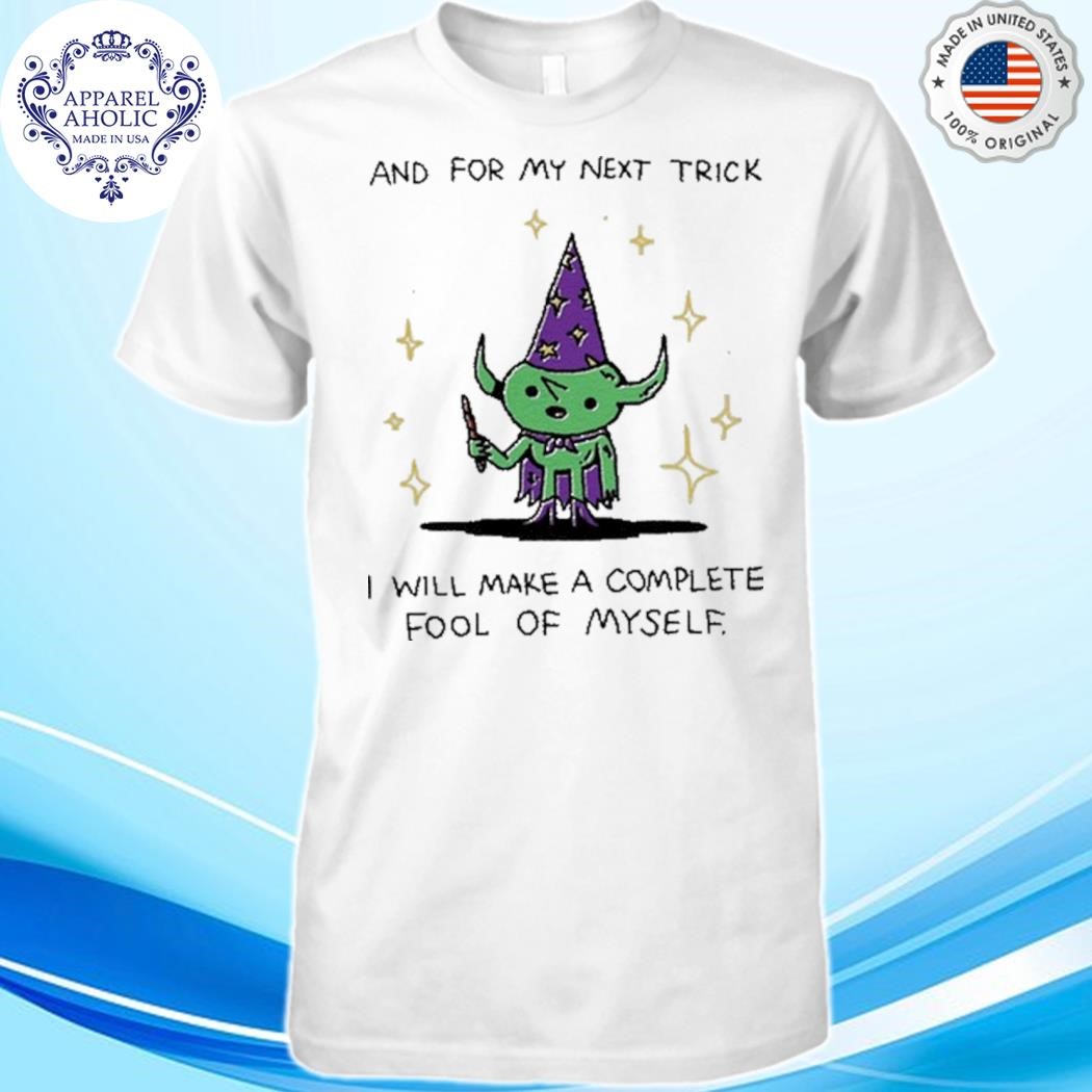 And For My Next Trick I Will Make A Complete Fool Of Myself Shirt