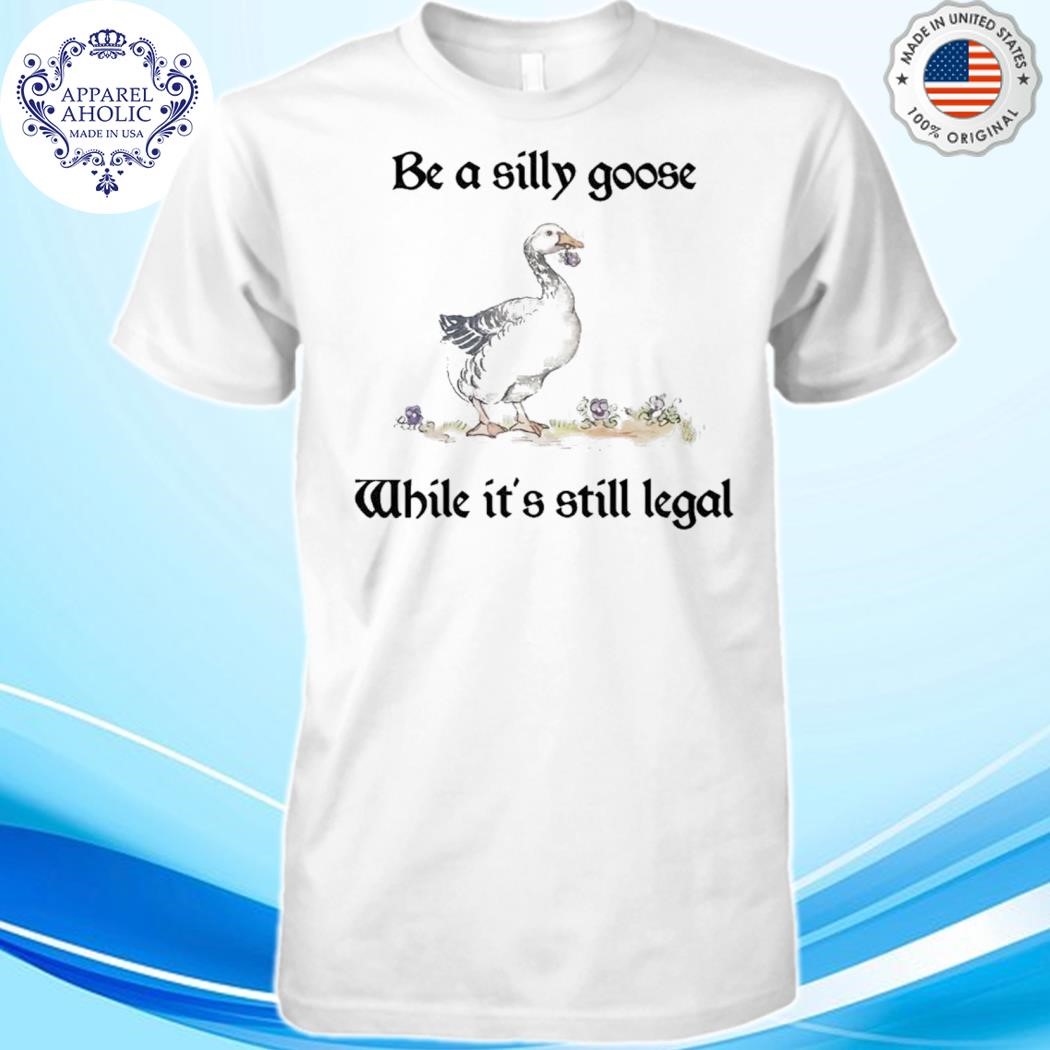 Be A Silly Goose While It’s Still Legal Shirt