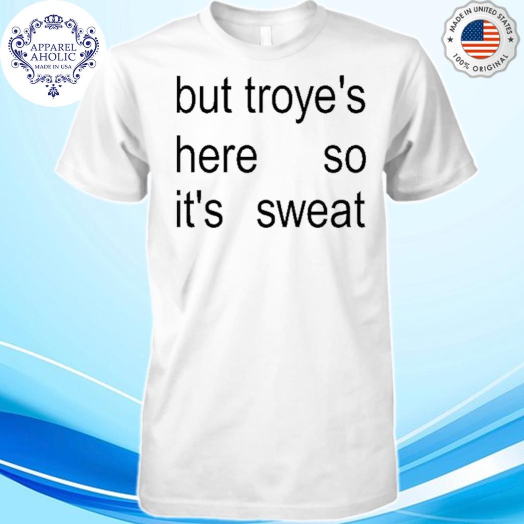 But Troye's Here So It's Sweat Shirt