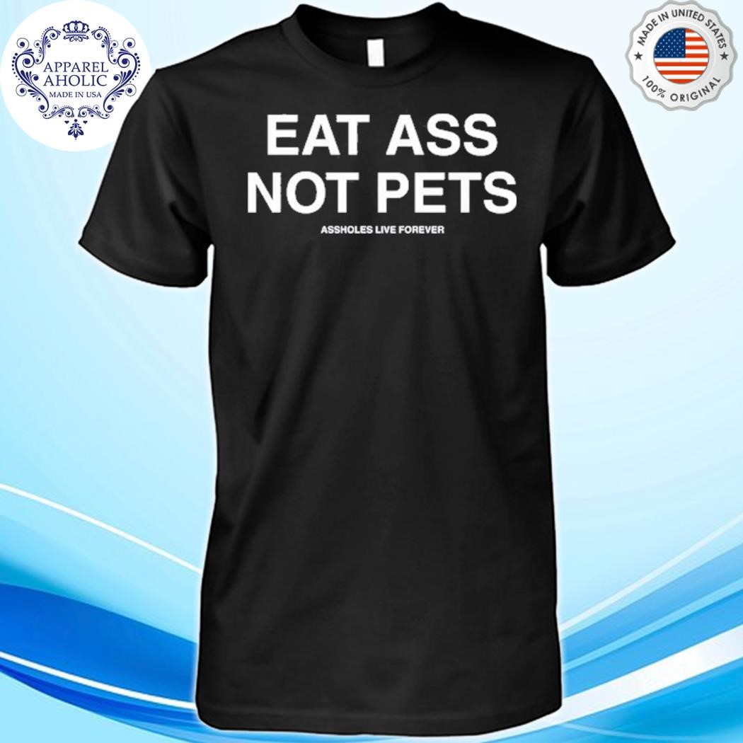 Eat Ass Not Pets Assholes Live Forever Shirt