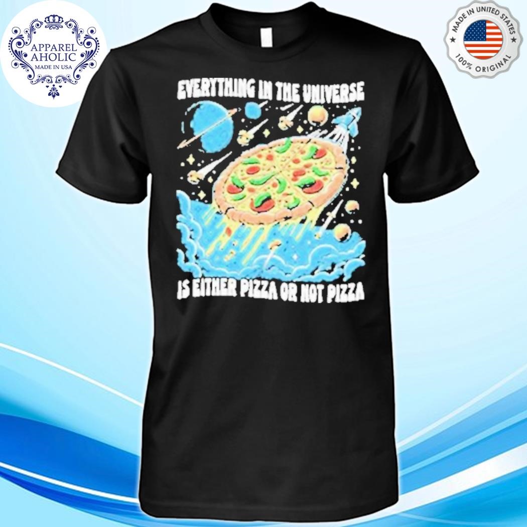 Everything In The Universe Is Either Pizza Or Not Pizza Shirt