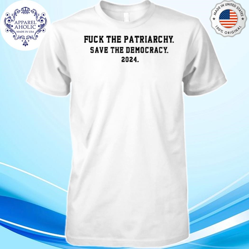 Fuck The Patriarchy Save The Democracy 2024 Shirt