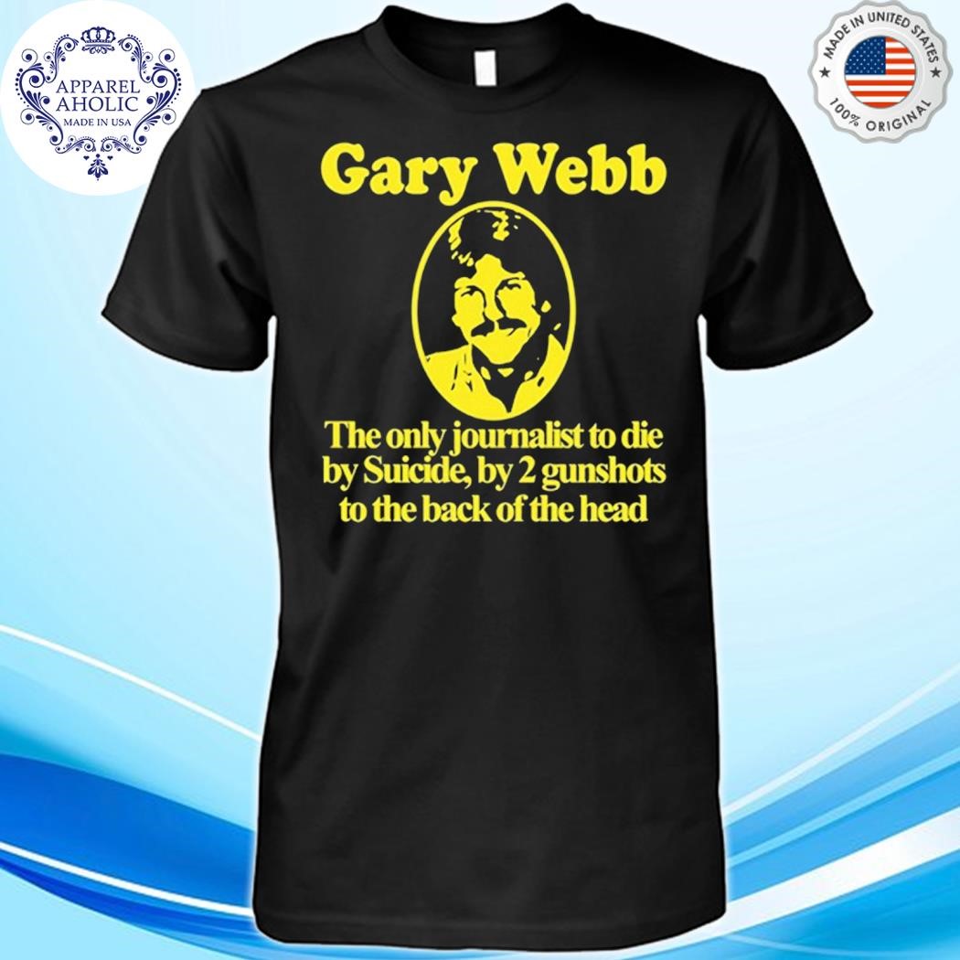 Gary Webb The Only Journalist To Die By Suicide By 2 Gunshots To Back Of The Head Shirt