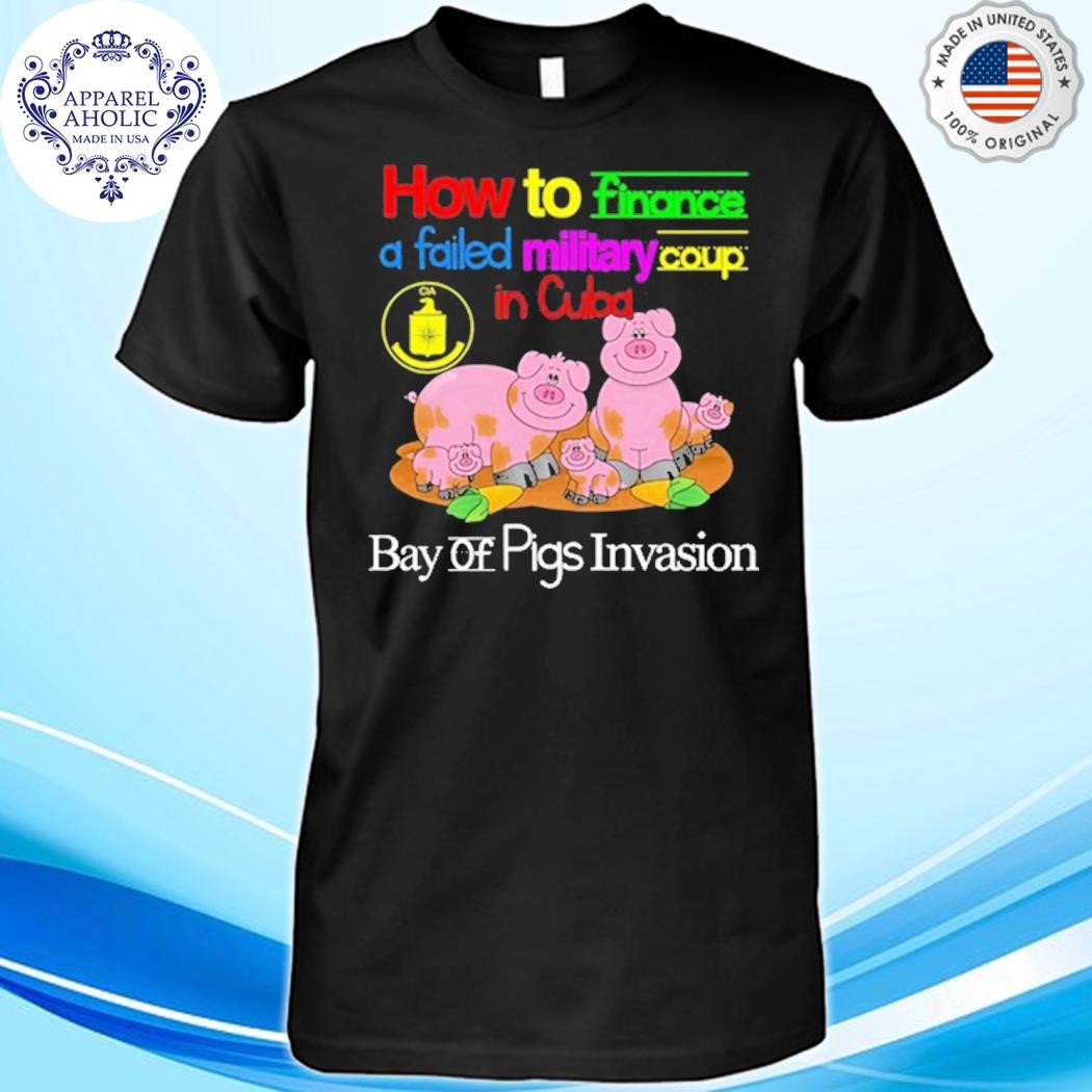 How To Finance A Failed Military Coup In Cuba Bay Of Pigs Invasion Shirt