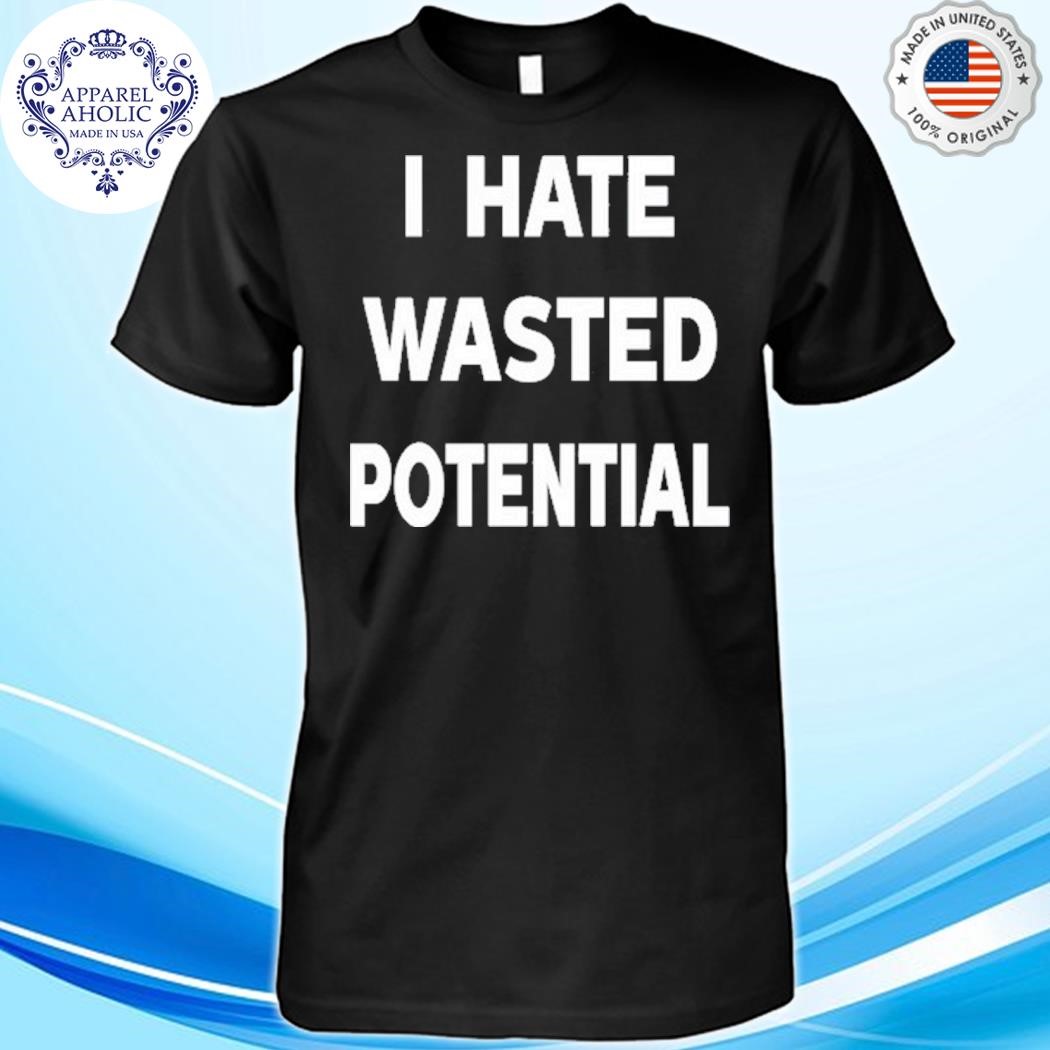 I Hate Wasted Potential Shirt