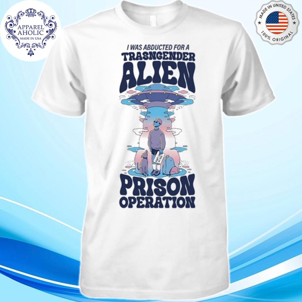 I Was Abducted For A Transgender Alien Prison Operation Shirt