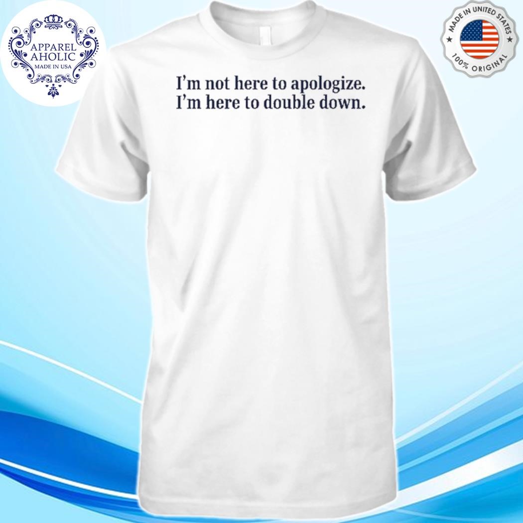 I'm Not Here Apologize I'm Here To Double Down Shirt