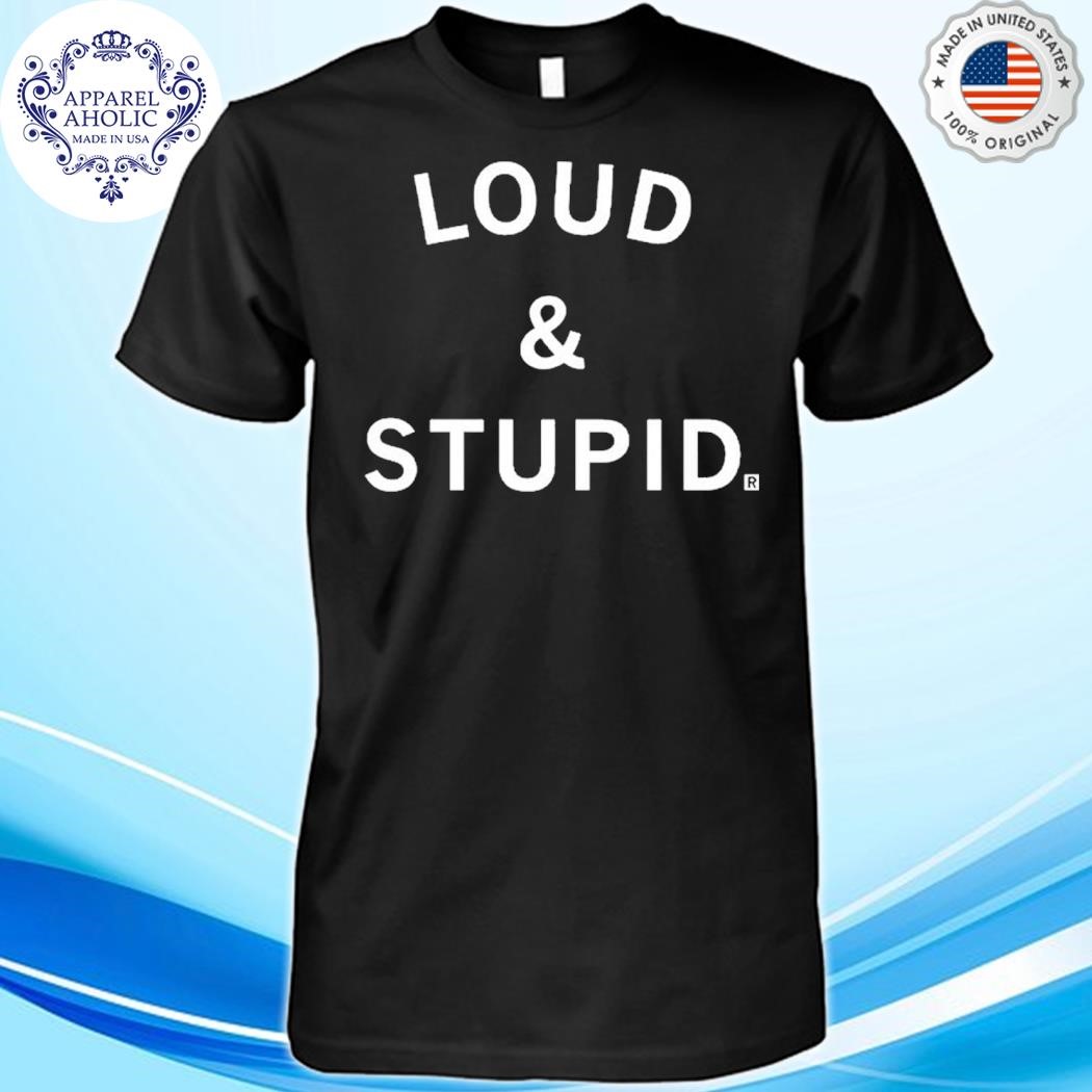 Loud and stupid shirt