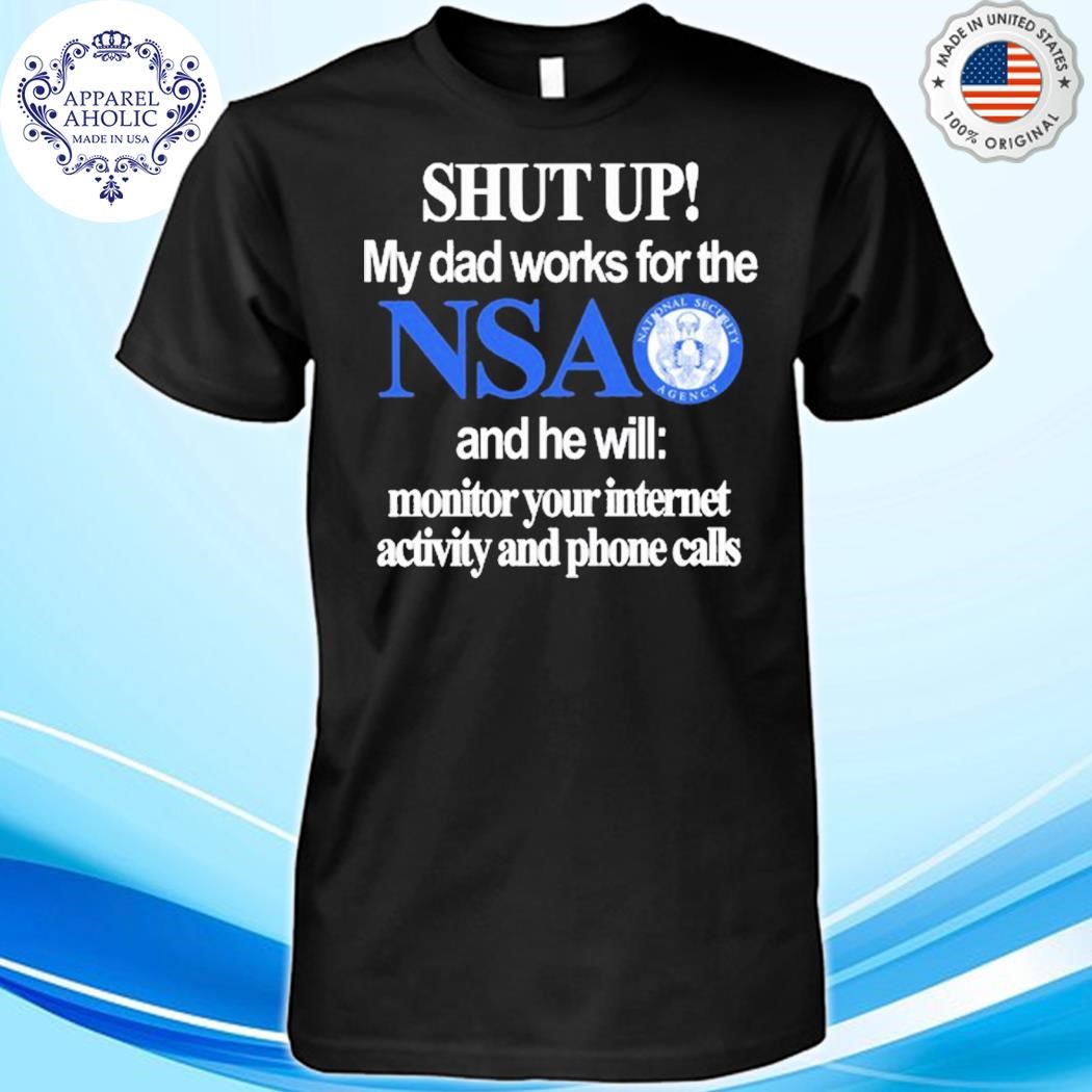 Official Shut Up My Dad Works For The Nsa And He Will Monitor Your Internet Activity And Phone Calls Shirt