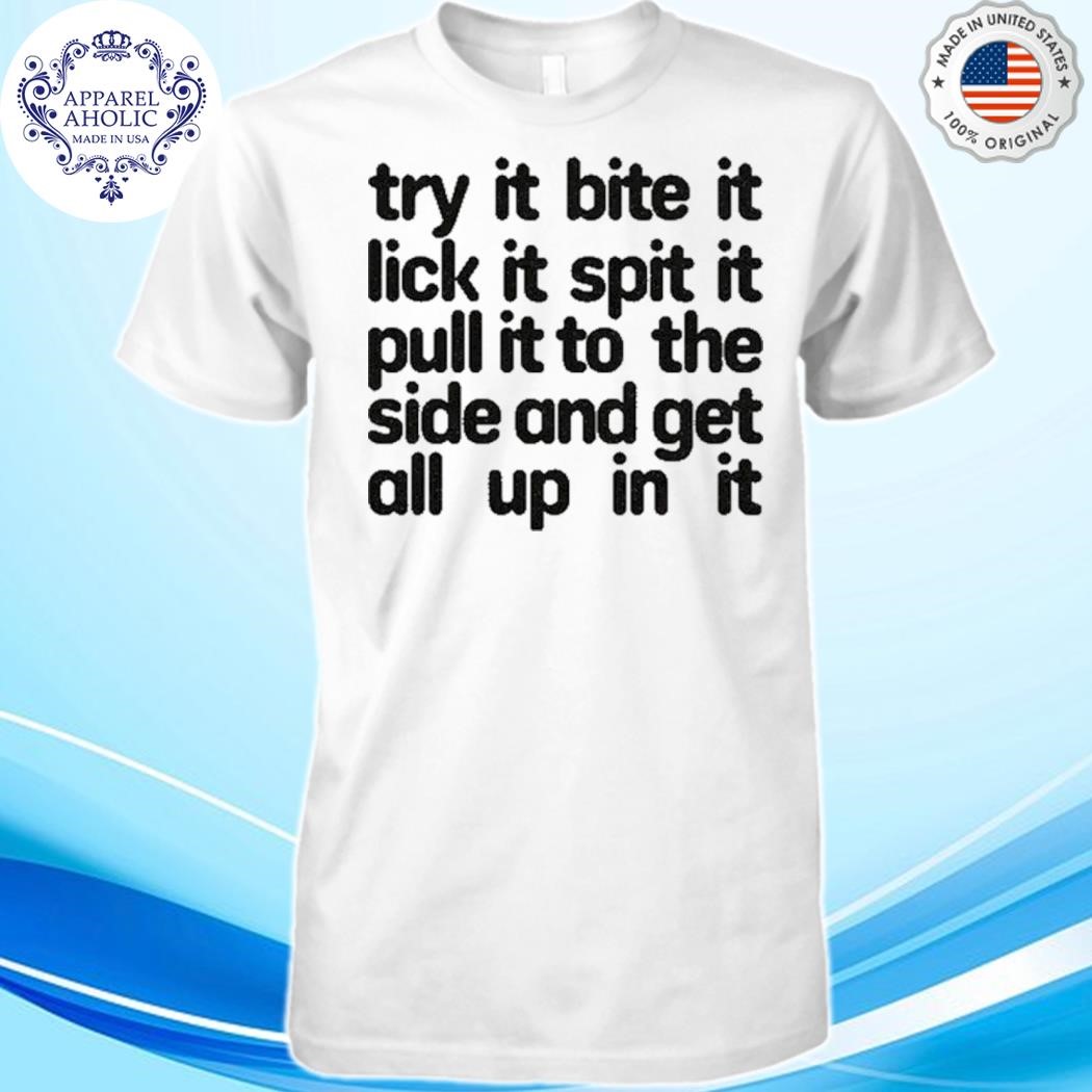 Official Try It Bite It Lick It Spit It Pull It To The Side And Get All Up In It Shirt