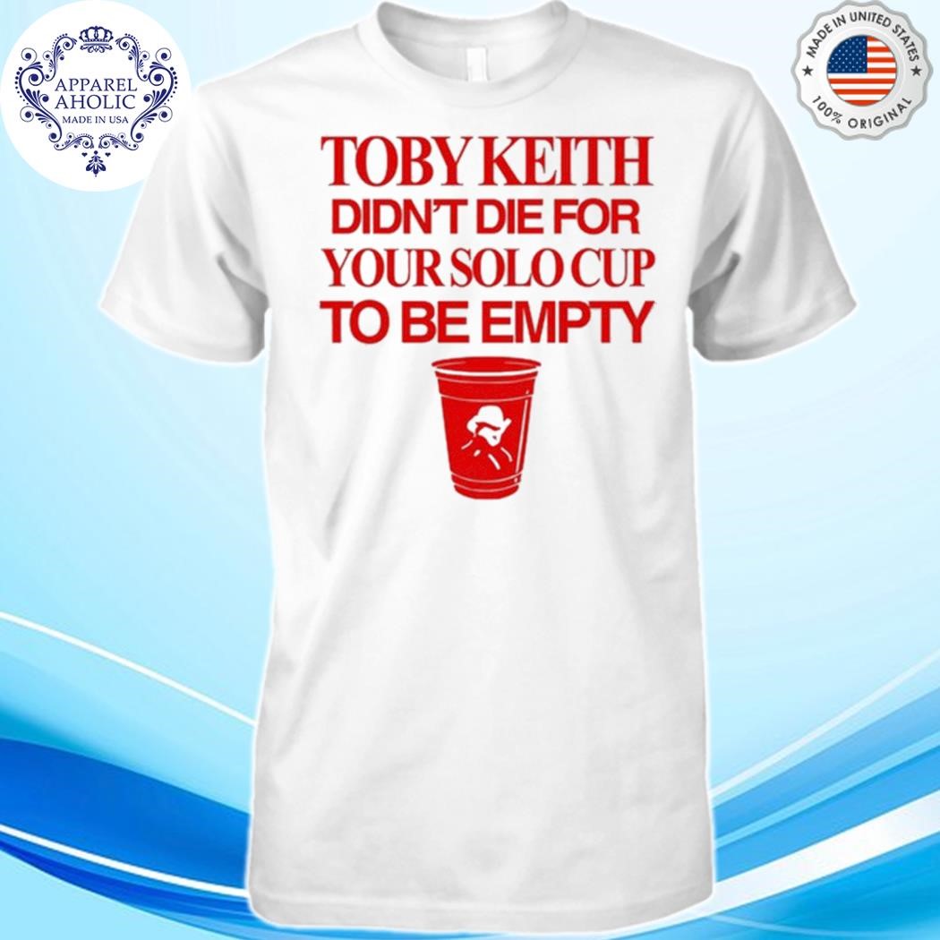 Toby Keith Didn't Die For Your Solo Cup To Be Empty Shirt