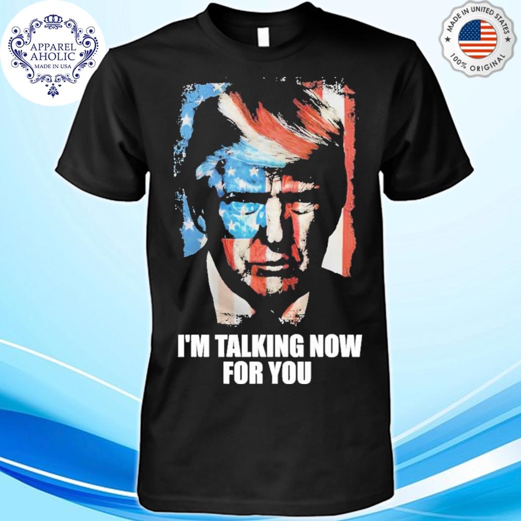 Trump I’m Talking Now For You Shirt