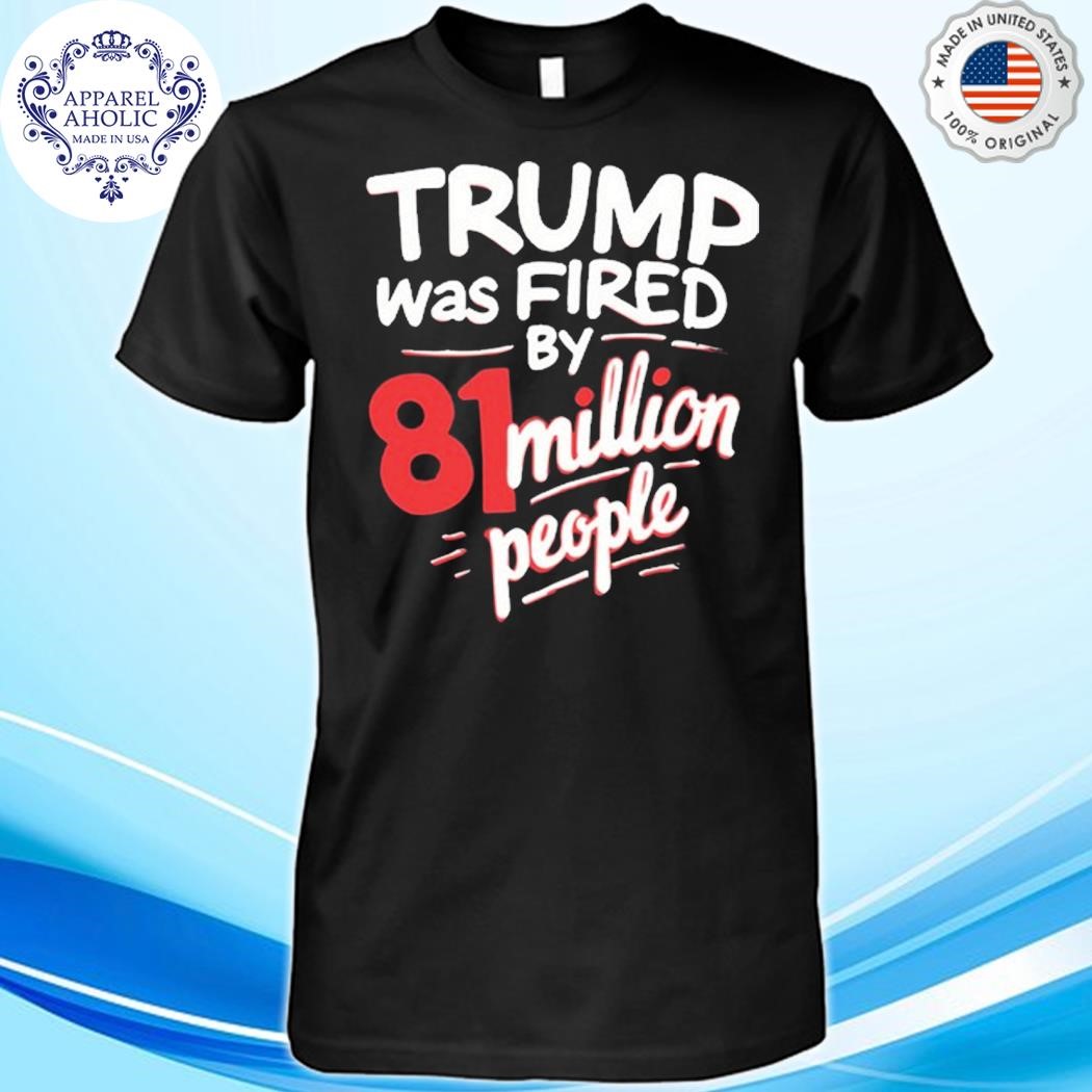 Trump Was Fired By 81 Million People Shirt