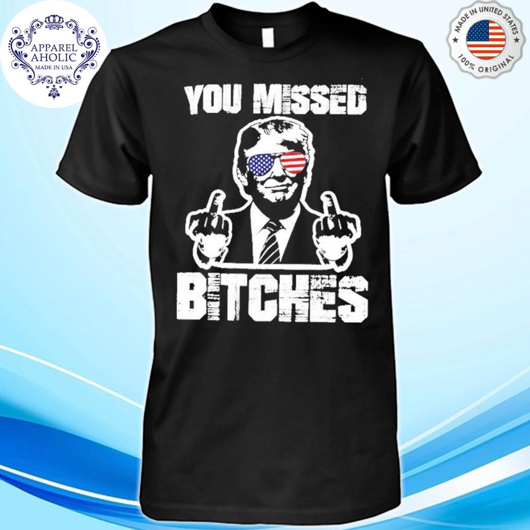 You Missed Bitches MAGA Shirt, Trump For President Shirt