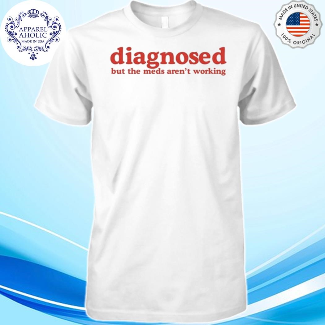 Official Diagnosed But The Meds Aren't Working Shirt