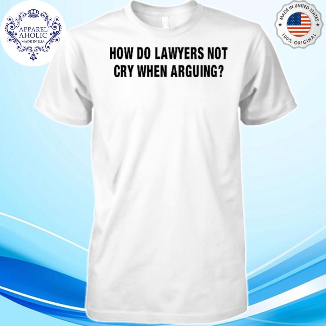 Official How Do Lawyers Not Cry When Arguing Shirt